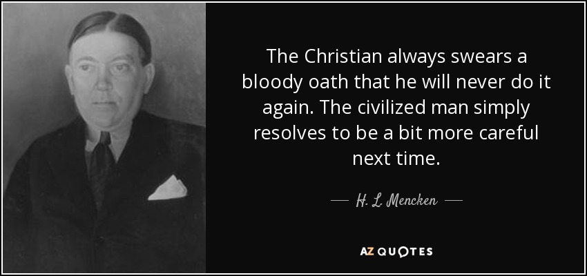 The Christian always swears a bloody oath that he will never do it again. The civilized man simply resolves to be a bit more careful next time. - H. L. Mencken