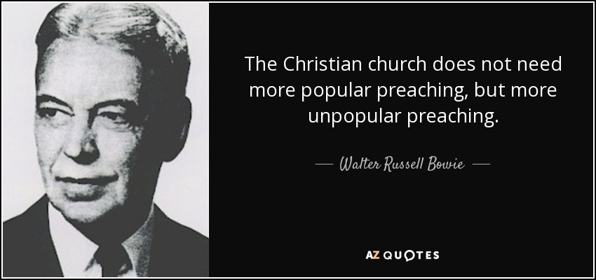 The Christian church does not need more popular preaching, but more unpopular preaching. - Walter Russell Bowie