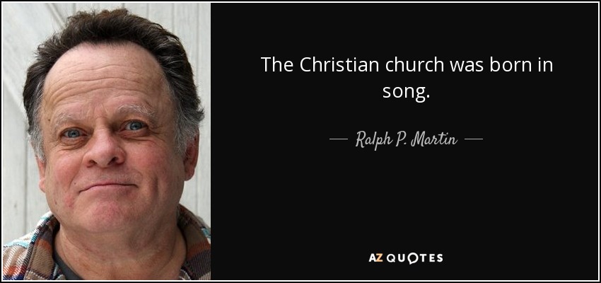 The Christian church was born in song. - Ralph P. Martin