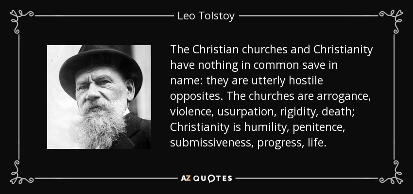 The Christian churches and Christianity have nothing in common save in name: they are utterly hostile opposites. The churches are arrogance, violence, usurpation, rigidity, death; Christianity is humility, penitence, submissiveness, progress, life. - Leo Tolstoy