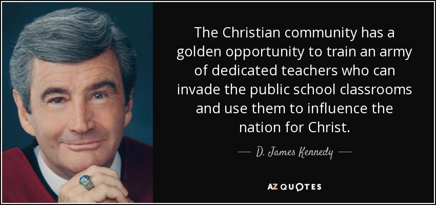 The Christian community has a golden opportunity to train an army of dedicated teachers who can invade the public school classrooms and use them to influence the nation for Christ. - D. James Kennedy