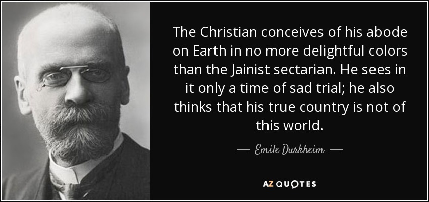 The Christian conceives of his abode on Earth in no more delightful colors than the Jainist sectarian. He sees in it only a time of sad trial; he also thinks that his true country is not of this world. - Emile Durkheim