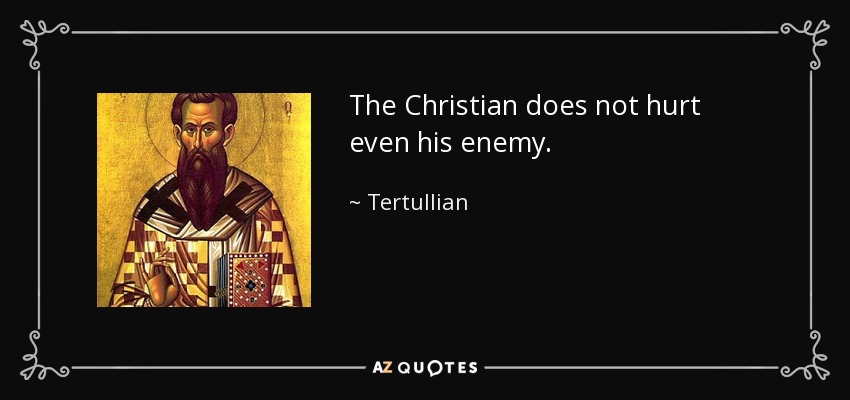 The Christian does not hurt even his enemy. - Tertullian