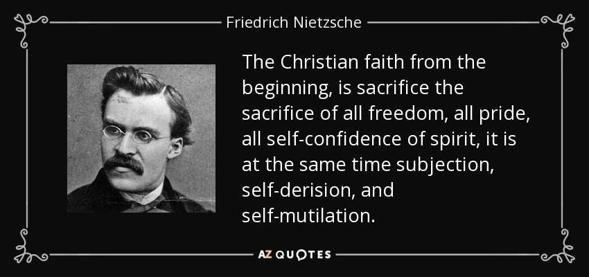 The Christian faith from the beginning, is sacrifice the sacrifice of all freedom, all pride, all self-confidence of spirit, it is at the same time subjection, self-derision, and self-mutilation. - Friedrich Nietzsche