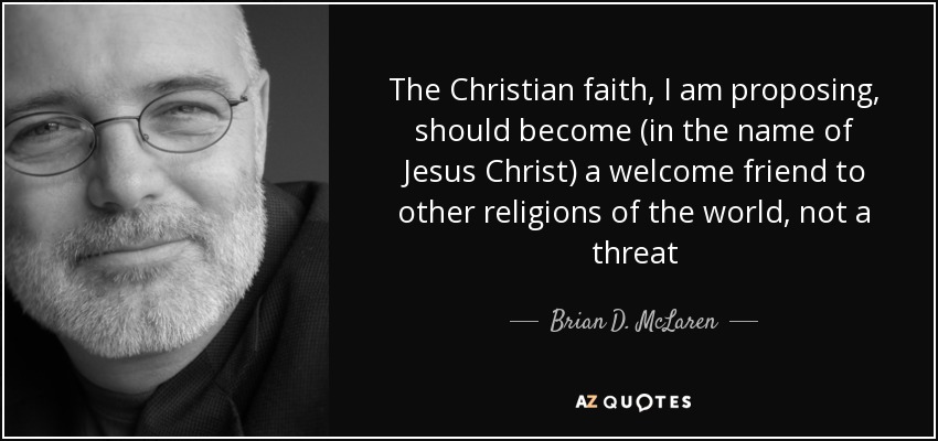 The Christian faith, I am proposing, should become (in the name of Jesus Christ) a welcome friend to other religions of the world, not a threat - Brian D. McLaren