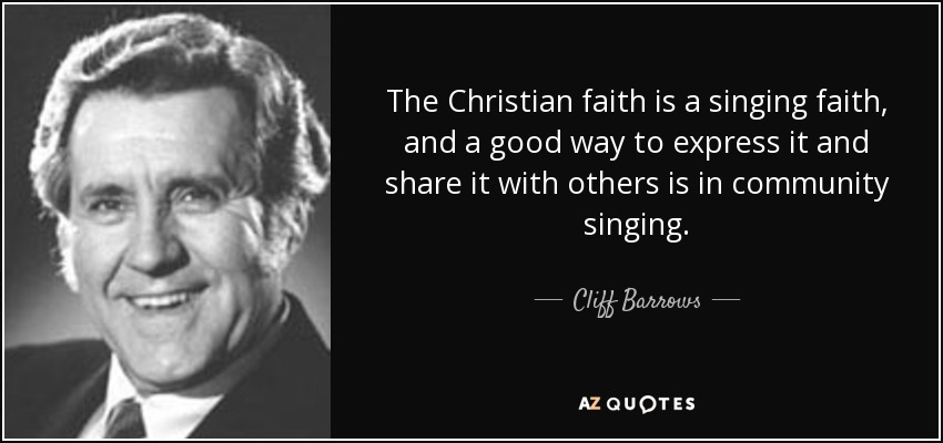 The Christian faith is a singing faith, and a good way to express it and share it with others is in community singing. - Cliff Barrows