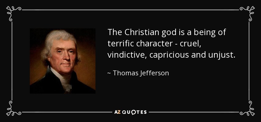 The Christian god is a being of terrific character - cruel, vindictive, capricious and unjust. - Thomas Jefferson