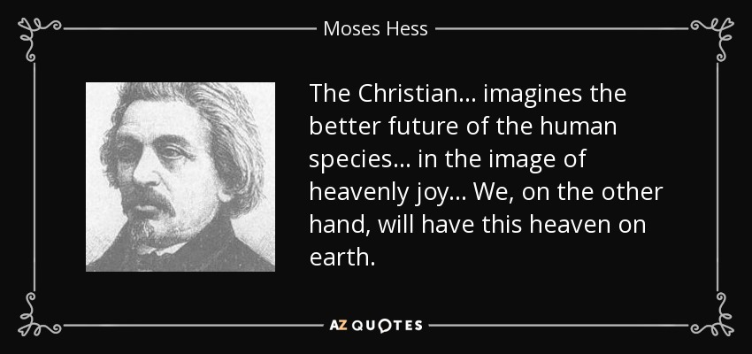 The Christian... imagines the better future of the human species... in the image of heavenly joy... We, on the other hand, will have this heaven on earth. - Moses Hess