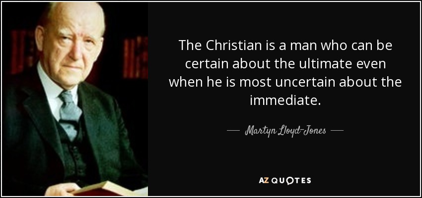 The Christian is a man who can be certain about the ultimate even when he is most uncertain about the immediate. - Martyn Lloyd-Jones 