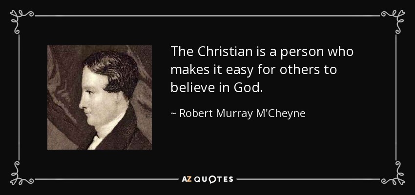 The Christian is a person who makes it easy for others to believe in God. - Robert Murray M'Cheyne