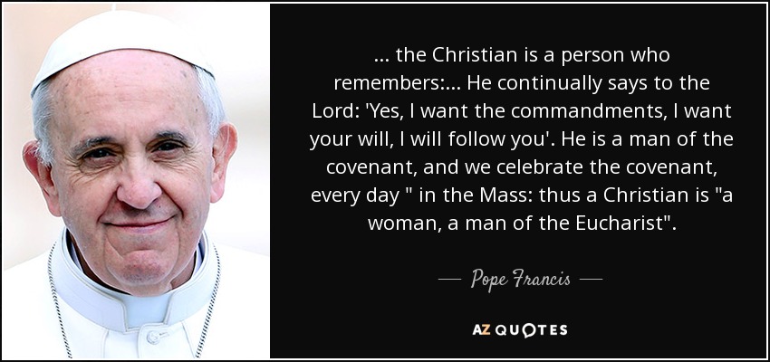 ... the Christian is a person who remembers: ... He continually says to the Lord: 'Yes, I want the commandments, I want your will, I will follow you'. He is a man of the covenant, and we celebrate the covenant, every day 