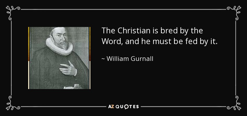 The Christian is bred by the Word, and he must be fed by it. - William Gurnall