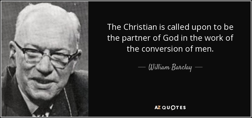 The Christian is called upon to be the partner of God in the work of the conversion of men. - William Barclay