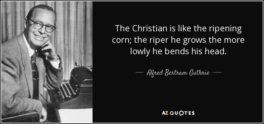 The Christian is like the ripening corn; the riper he grows the more lowly he bends his head. - Alfred Bertram Guthrie