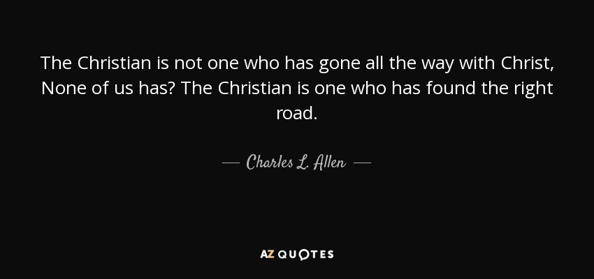 The Christian is not one who has gone all the way with Christ, None of us has? The Christian is one who has found the right road. - Charles L. Allen