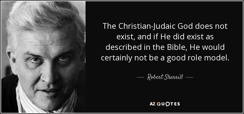 The Christian-Judaic God does not exist, and if He did exist as described in the Bible, He would certainly not be a good role model. - Robert Sherrill