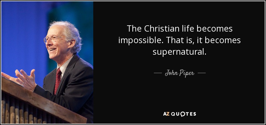 The Christian life becomes impossible. That is, it becomes supernatural. - John Piper