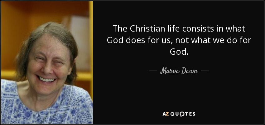 The Christian life consists in what God does for us, not what we do for God. - Marva Dawn