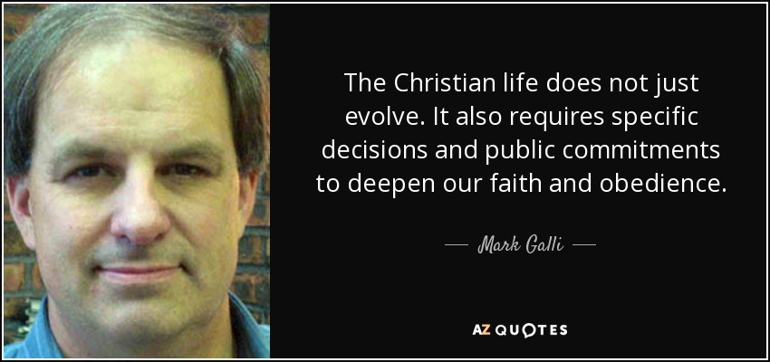 The Christian life does not just evolve. It also requires specific decisions and public commitments to deepen our faith and obedience. - Mark Galli