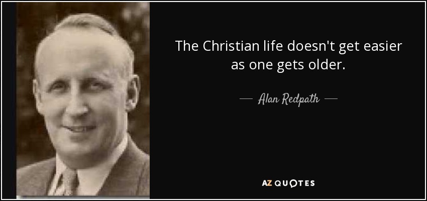 The Christian life doesn't get easier as one gets older. - Alan Redpath