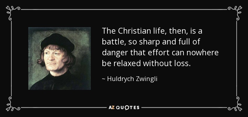 The Christian life, then, is a battle, so sharp and full of danger that effort can nowhere be relaxed without loss. - Huldrych Zwingli