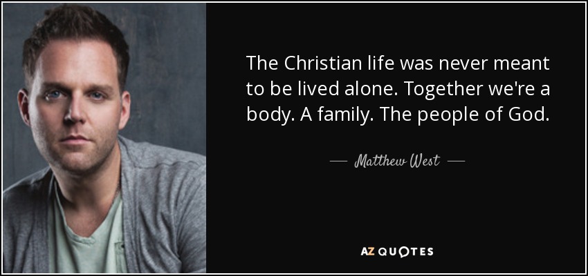 The Christian life was never meant to be lived alone. Together we're a body. A family. The people of God. - Matthew West