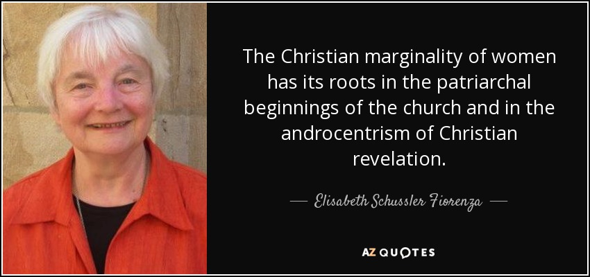 The Christian marginality of women has its roots in the patriarchal beginnings of the church and in the androcentrism of Christian revelation. - Elisabeth Schussler Fiorenza