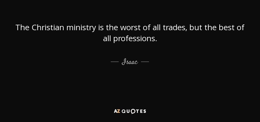 The Christian ministry is the worst of all trades, but the best of all professions. - Isaac