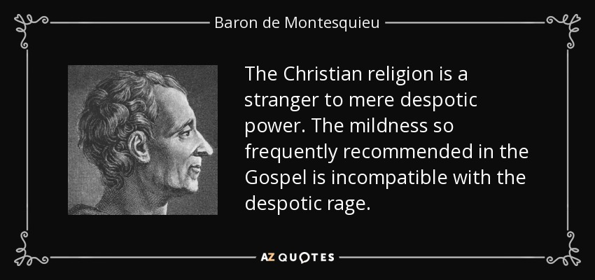 The Christian religion is a stranger to mere despotic power. The mildness so frequently recommended in the Gospel is incompatible with the despotic rage. - Baron de Montesquieu
