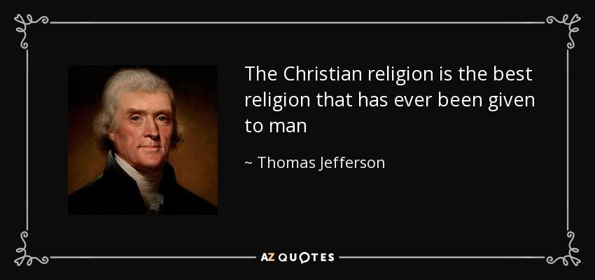 The Christian religion is the best religion that has ever been given to man - Thomas Jefferson