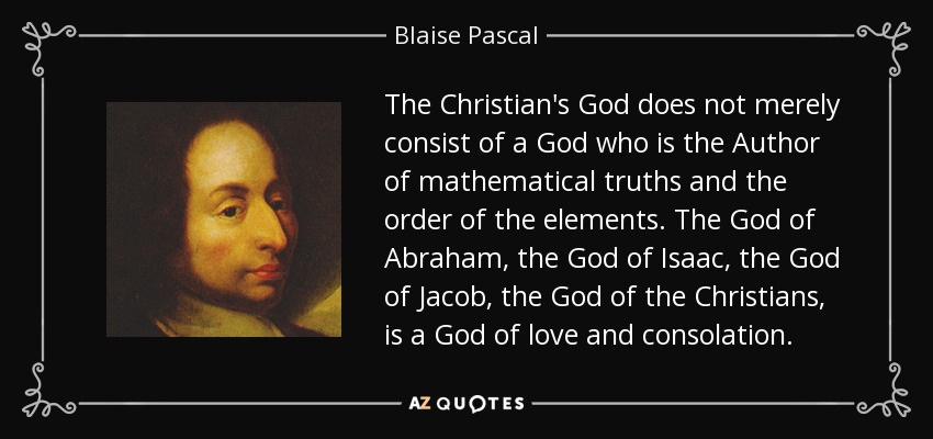 The Christian's God does not merely consist of a God who is the Author of mathematical truths and the order of the elements. The God of Abraham, the God of Isaac, the God of Jacob, the God of the Christians, is a God of love and consolation. - Blaise Pascal