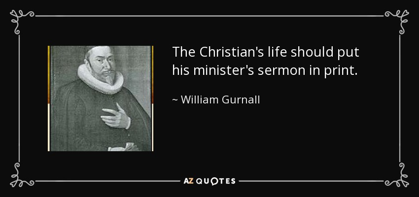 The Christian's life should put his minister's sermon in print. - William Gurnall