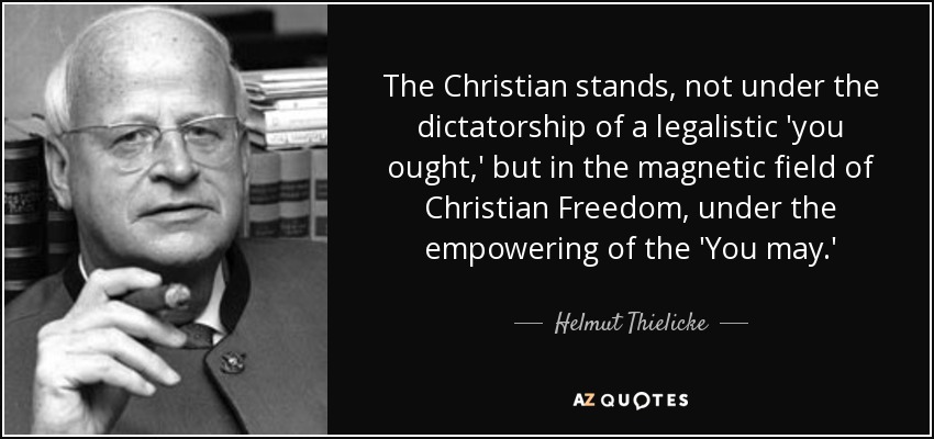 The Christian stands, not under the dictatorship of a legalistic 'you ought,' but in the magnetic field of Christian Freedom, under the empowering of the 'You may.' - Helmut Thielicke