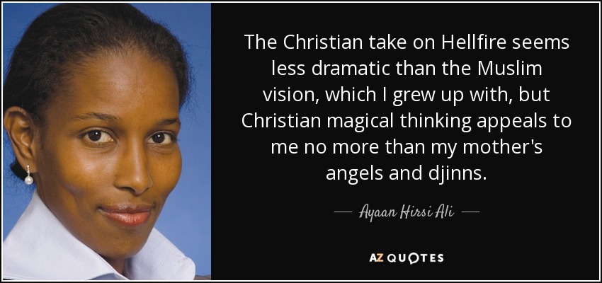 The Christian take on Hellfire seems less dramatic than the Muslim vision, which I grew up with, but Christian magical thinking appeals to me no more than my mother's angels and djinns. - Ayaan Hirsi Ali