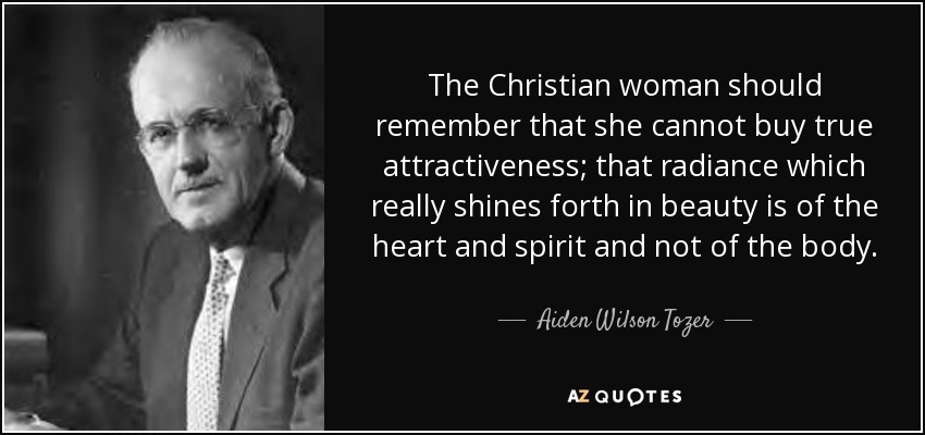 The Christian woman should remember that she cannot buy true attractiveness; that radiance which really shines forth in beauty is of the heart and spirit and not of the body. - Aiden Wilson Tozer
