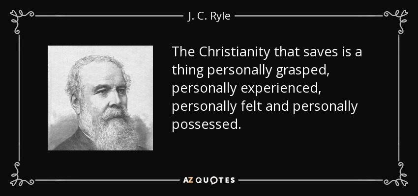 The Christianity that saves is a thing personally grasped, personally experienced, personally felt and personally possessed. - J. C. Ryle