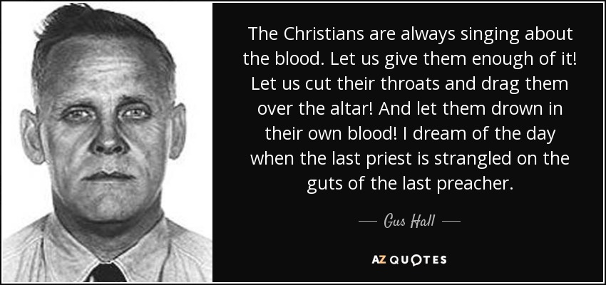 The Christians are always singing about the blood. Let us give them enough of it! Let us cut their throats and drag them over the altar! And let them drown in their own blood! I dream of the day when the last priest is strangled on the guts of the last preacher. - Gus Hall