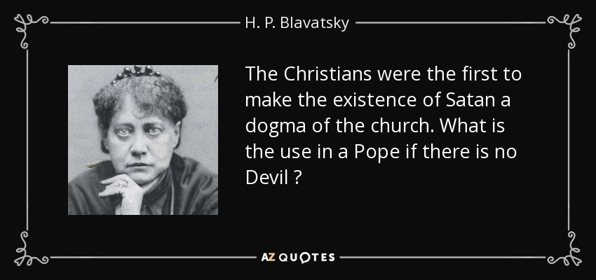 The Christians were the first to make the existence of Satan a dogma of the church. What is the use in a Pope if there is no Devil ? - H. P. Blavatsky