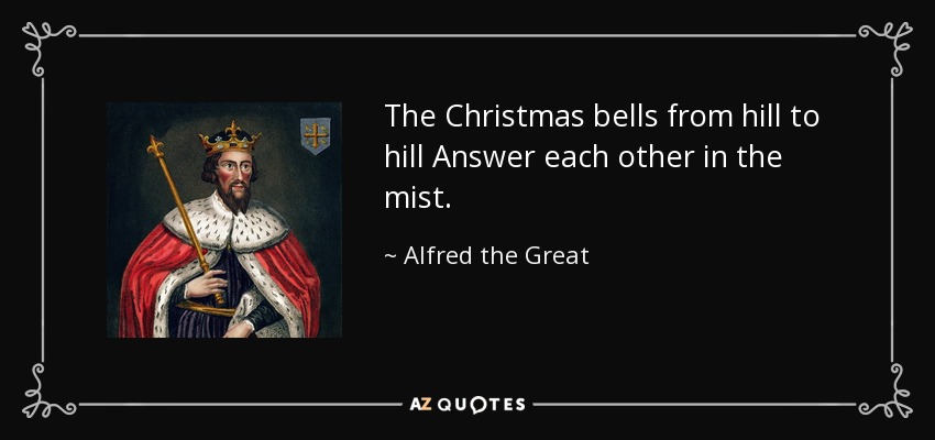 The Christmas bells from hill to hill Answer each other in the mist. - Alfred the Great
