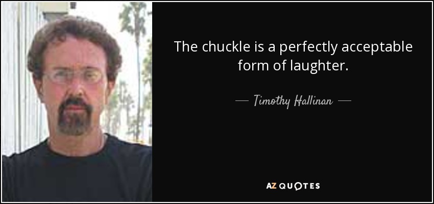 The chuckle is a perfectly acceptable form of laughter. - Timothy Hallinan
