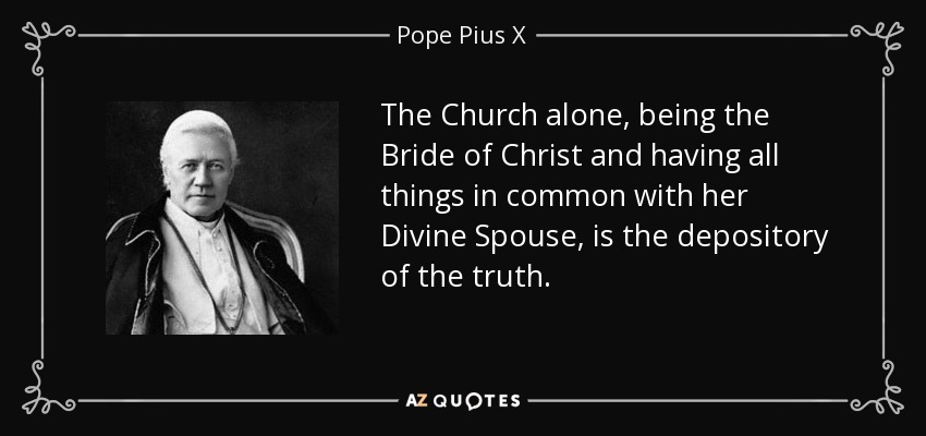 The Church alone, being the Bride of Christ and having all things in common with her Divine Spouse, is the depository of the truth. - Pope Pius X