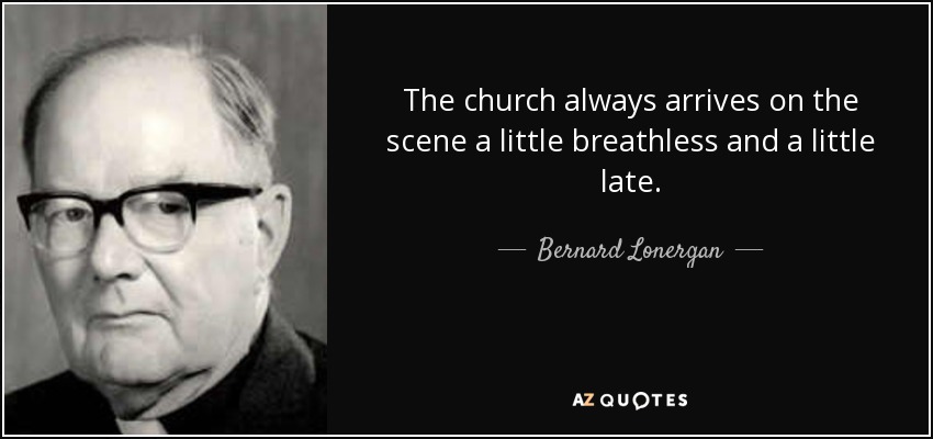 The church always arrives on the scene a little breathless and a little late. - Bernard Lonergan