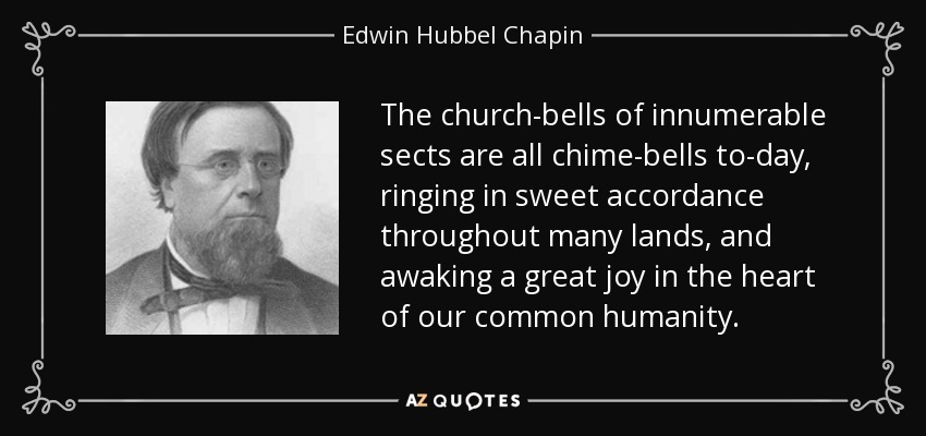 The church-bells of innumerable sects are all chime-bells to-day, ringing in sweet accordance throughout many lands, and awaking a great joy in the heart of our common humanity. - Edwin Hubbel Chapin