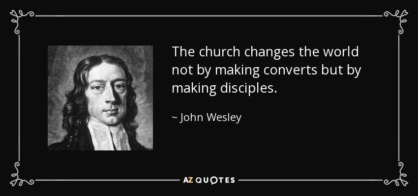 The church changes the world not by making converts but by making disciples. - John Wesley