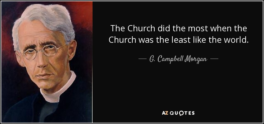 The Church did the most when the Church was the least like the world. - G. Campbell Morgan