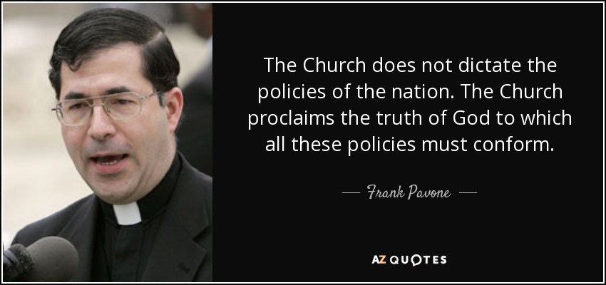 The Church does not dictate the policies of the nation. The Church proclaims the truth of God to which all these policies must conform. - Frank Pavone