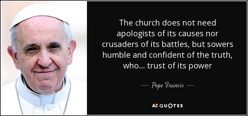 The church does not need apologists of its causes nor crusaders of its battles, but sowers humble and confident of the truth, who ... trust of its power - Pope Francis