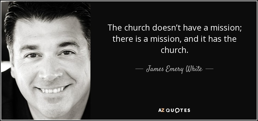 The church doesn’t have a mission; there is a mission, and it has the church. - James Emery White