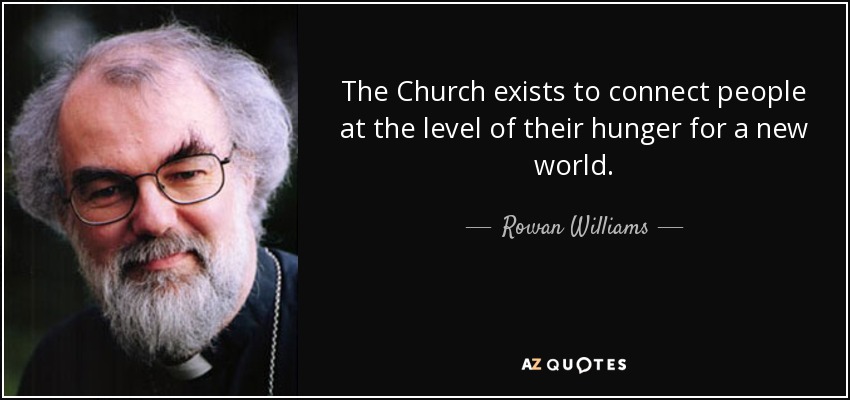 The Church exists to connect people at the level of their hunger for a new world. - Rowan Williams