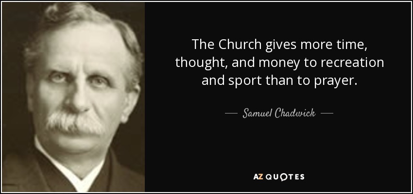 The Church gives more time, thought, and money to recreation and sport than to prayer. - Samuel Chadwick